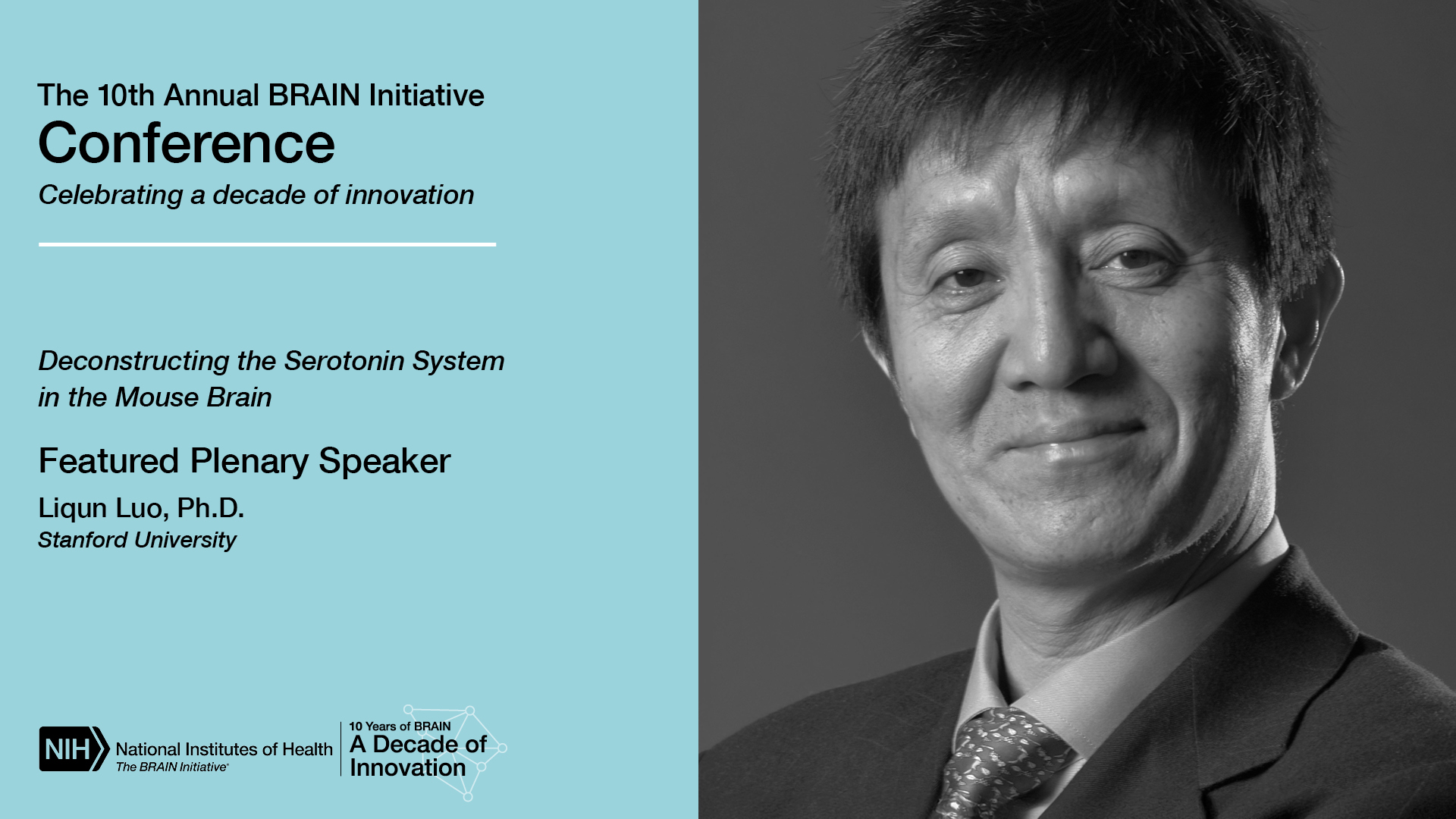 Join us for the hybrid 10th Annual BRAIN Initiative Conference, Celebrating a decade of innovation. Deconstructing the Serotonin System in the Mouse Brain plenary session. Featuring Plenary Speaker Liquin Luo, Ph.D., Stanford University. Headshot of Liquin Luo, Ph.D.
